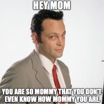 Vince Vaughn Wedding Crashers | HEY MOM; YOU ARE SO MOMMY THAT YOU DON'T EVEN KNOW HOW MOMMY YOU ARE. | image tagged in mom,mother,mothers day,mommy | made w/ Imgflip meme maker