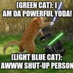 stupid cats | (GREEN CAT): I AM DA POWERFUL YODA! (LIGHT BLUE CAT): AWWW SHUT-UP PERSON | image tagged in stupid cats | made w/ Imgflip meme maker