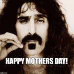 Frank Zappa | HAPPY MOTHERS DAY! | image tagged in frank zappa | made w/ Imgflip meme maker