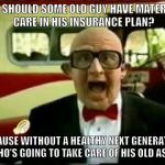happy old guy | WHY SHOULD SOME OLD GUY HAVE MATERNITY CARE IN HIS INSURANCE PLAN? BECAUSE WITHOUT A HEALTHY NEXT GENERATION, WHO'S GOING TO TAKE CARE OF HIS OLD ASS? | image tagged in happy old guy | made w/ Imgflip meme maker