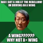Star Wars Asian Dad | DAD I GOT A JOB AT THE REBELLION! IM DRIVING AN A WING; A WING??????  WHY NOT A+ WING | image tagged in asain dad | made w/ Imgflip meme maker