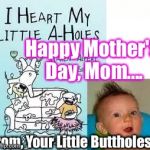 Happy Mother's Day Flippin Moms! | Happy Mother's Day, Mom.... From, Your Little Buttholes. | image tagged in moms love us a-holes,mothers day,memes | made w/ Imgflip meme maker