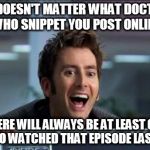 You can find them in the comments | IT DOESN'T MATTER WHAT DOCTOR WHO SNIPPET YOU POST ONLINE; THERE WILL ALWAYS BE AT LEAST ONE FAN WHO WATCHED THAT EPISODE LAST NIGHT | image tagged in doctor who,memes,david tennant,internet,fandom | made w/ Imgflip meme maker
