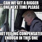 President Tiny Hands Complains About Things | CAN WE GET A BIGGER ONE NEXT TIME PLEASE; NOT FEELING COMPENSATED ENOUGH IN THIS ONE | image tagged in trump in truck,compensate,trump,truck | made w/ Imgflip meme maker