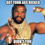 Mr. T-Got your ass kicked, didn't you? | GOT YOUR ASS KICKED; DIDN'T YOU | image tagged in mr. t-got your ass kicked didn't you? | made w/ Imgflip meme maker
