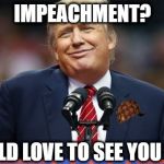 No, really... I would LOVE to see them try.... | IMPEACHMENT? I WOULD LOVE TO SEE YOU TRY!!! | image tagged in impeach,donald trump,impeach trump,memes,funny memes,funny because it's true | made w/ Imgflip meme maker
