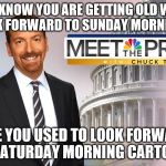 Meet The Depressed with Chuck Todd | YOU KNOW YOU ARE GETTING OLD WHEN YOU LOOK FORWARD TO SUNDAY MORNING NEWS; LIKE YOU USED TO LOOK FORWARD TO SATURDAY MORNING CARTOONS | image tagged in meet the depressed with chuck todd | made w/ Imgflip meme maker