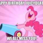 (May 14) I am friends with Juicydeath on Facebook, and i got a notification that it was his birthday! | HAPPY BIRTHDAY JUICYDEATH! WE ALL MISS YOU! | image tagged in pinkie pie's party cannon,memes,happy birthday,juicydeath1025 | made w/ Imgflip meme maker