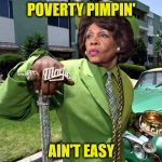 Maxine Waters Poverty Pimp | POVERTY PIMPIN'; AIN'T EASY | image tagged in maxine waters poverty pimp | made w/ Imgflip meme maker