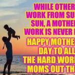 Happy Mother's Day | HAPPY MOTHER'S DAY TO ALL THE HARD WORKING MOMS OUT THERE; WHILE OTHERS WORK FROM SUN TO SUN, A MOTHER'S WORK IS NEVER DONE | image tagged in mom and baby,memes | made w/ Imgflip meme maker