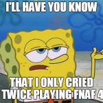 Spongebob tuff fnaf | I'LL HAVE YOU KNOW; THAT I ONLY CRIED TWICE PLAYING FNAF 4 | image tagged in spongebob tuff fnaf | made w/ Imgflip meme maker