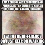 Beary | I AM A PERSON WITH THOUGHTS AND FEELINGS NOT AN OBJECT TO KEEP ON YOUR SHELF LIKE A FANCY CHINA DOLL. LEARN THE DIFFERENCE OR JUST KEEP ON WALKING | image tagged in beary | made w/ Imgflip meme maker