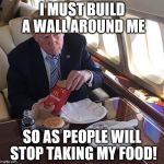 Trump Mcdonalds | I MUST BUILD A WALL AROUND ME; SO AS PEOPLE WILL STOP TAKING MY FOOD! | image tagged in trump mcdonalds | made w/ Imgflip meme maker