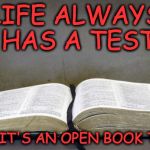 Bible | LIFE ALWAYS HAS A TEST; BUT IT'S AN OPEN BOOK TEST | image tagged in bible | made w/ Imgflip meme maker