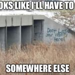 truth in graffiti  | LOOKS LIKE I'LL HAVE TO GO; SOMEWHERE ELSE | image tagged in truth in graffiti | made w/ Imgflip meme maker