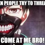 Tokyo Ghoul | ME WHEN PEOPLE TRY TO THREATEN ME; COME AT ME BRO! | image tagged in tokyo ghoul | made w/ Imgflip meme maker