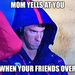 Micheal Phelps Face | MOM YELLS AT YOU; WHEN YOUR FRIENDS OVER | image tagged in micheal phelps face | made w/ Imgflip meme maker