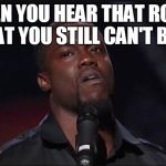 Kevin Hart roasted | WHEN YOU HEAR THAT ROAST THAT YOU STILL CAN'T BEAT | image tagged in kevin hart roasted | made w/ Imgflip meme maker