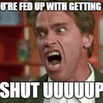 arnie shut up | WHEN YOU'RE FED UP WITH GETTING ROASTED; SHUT UUUUUP | image tagged in arnie shut up | made w/ Imgflip meme maker