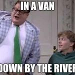 Chris Farley Week Kickoff! May 15-22! A Sir_Unknown Event! | IN A VAN; DOWN BY THE RIVER | image tagged in chris farley | made w/ Imgflip meme maker