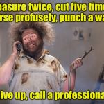 DIY Disaster | Measure twice, cut five times, curse profusely, punch a wall, give up, call a professional | image tagged in diy disaster | made w/ Imgflip meme maker
