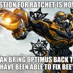 Men are not transformers | MY QUESTION FOR RATCHET IS HOW COME; YOU CAN BRING OPTIMUS BACK TO LIFE, AND YET HAVE BEEN ABLE TO FIX BEE'S VOICE? | image tagged in men are not transformers | made w/ Imgflip meme maker