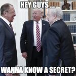 Trump with Russians | HEY GUYS .... WANNA KNOW A SECRET? | image tagged in trump with russians | made w/ Imgflip meme maker