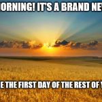 nature | “GOOD MORNING! IT’S A BRAND NEW DAY…”; LET THIS BE THE FIRST DAY OF THE REST OF YOUR LIFE | image tagged in nature | made w/ Imgflip meme maker