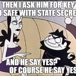 Boris and natasha | THEN I ASK HIM FOR KEY TO SAFE WITH STATE SECRETS; AND HE SAY YES?                 
OF COURSE HE SAY YES! | image tagged in boris and natasha | made w/ Imgflip meme maker