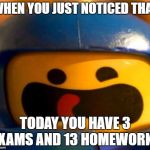 spaceship_lego | WHEN YOU JUST NOTICED THAT; TODAY YOU HAVE 3 EXAMS AND 13 HOMEWORKS | image tagged in spaceship_lego | made w/ Imgflip meme maker