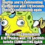 Spongebob mocking | Imgflip: you're commenting a lot, please wait 178 seconds before commenting again; Me:You'Re COmmeNtinG A lOT PleAse waIt 178 SecONds befoRe CoMMenTiNG AgAiN | image tagged in spongebob mocking | made w/ Imgflip meme maker