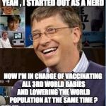 bill gates laughing | YEAH , I STARTED OUT AS A NERD; NOW I'M IN CHARGE OF VACCINATING ALL 3RD WORLD BABIES AND LOWERING THE WORLD POPULATION AT THE SAME TIME ? | image tagged in bill gates laughing | made w/ Imgflip meme maker