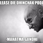 gandhi | PLEASE DIE DHINCHAK POOJA; -MAHATMA GANDHI | image tagged in gandhi | made w/ Imgflip meme maker