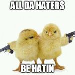 Gangster chicks | ALL DA HATERS; BE HATIN | image tagged in gangster chicks | made w/ Imgflip meme maker