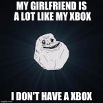 Forever Alone | MY GIRLFRIEND IS A LOT LIKE MY XBOX; I DON'T HAVE A XBOX | image tagged in memes,forever alone | made w/ Imgflip meme maker