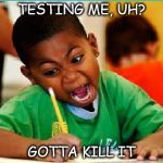 exam | TESTING ME, UH? GOTTA KILL IT | image tagged in exam | made w/ Imgflip meme maker