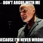 disturbed | DON'T ARGUE WITH ME; BECAUSE I'M NEVER WRONG | image tagged in disturbed | made w/ Imgflip meme maker