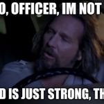 Youre Just An Asshole | WHY NO, OFFICER, IM NOT DRUNK; MY WEED IS JUST STRONG, THATS ALL | image tagged in youre just an asshole | made w/ Imgflip meme maker