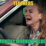 Teachers | TEACHERS; MONDAY MORNING BLUES | image tagged in teachers on monday morning,back to school,school,unhappy teacher,teachers | made w/ Imgflip meme maker