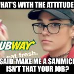 Subway girl | WHAT'S WITH THE ATTITUDE? I SAID 'MAKE ME A SAMMICH'. ISN'T THAT YOUR JOB? | image tagged in subway girl | made w/ Imgflip meme maker