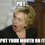 Hillary Clinton - Open mouth | PUT... PUT YOUR MOUTH ON IT | image tagged in hillary clinton - open mouth | made w/ Imgflip meme maker