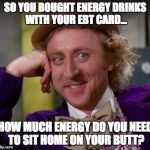 condescending wonka | SO YOU BOUGHT ENERGY DRINKS WITH YOUR EBT CARD... HOW MUCH ENERGY DO YOU NEED TO SIT HOME ON YOUR BUTT? | image tagged in condescending wonka | made w/ Imgflip meme maker