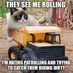 grumpy cat rolling | THEY SEE ME ROLLING; I'M HATING PATROLLING AND TRYING TO CATCH THEM RIDING DIRTY | image tagged in grumpy cat rolling | made w/ Imgflip meme maker