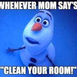 olaf thanksgiving | WHENEVER MOM SAY'S, "CLEAN YOUR ROOM!" | image tagged in olaf thanksgiving | made w/ Imgflip meme maker