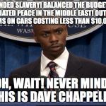 President Dave Chappelle Black Bush Blackbush | ENDED SLAVERY! BALANCED THE BUDGET! NEGOTIATED PEACE IN THE MIDDLE EAST! OUTLAWED RIMS ON CARS COSTING LESS THAN $10,000! OH, WAIT! NEVER MIND! THIS IS DAVE CHAPPELLE! | image tagged in president dave chappelle black bush blackbush | made w/ Imgflip meme maker