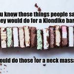 klondike bars | You know those things people say they would do for a Klondike bar? I would do those for a neck massage | image tagged in klondike bars | made w/ Imgflip meme maker