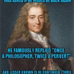 Makes you look at the leader board in a whole new light doesn't it? | AFTER ATTENDING AN ORGY, VOLTAIRE WAS ASKED IF HE WOULD BE BACK AGAIN; HE FAMOUSLY REPLIED "ONCE A PHILOSOPHER, TWICE A PERVERT"; AND LESSER KNOWN IS HE CONTINUED "THREE TIMES AN IMGFLIP LEADERBOARD MEMEBER" | image tagged in voltaire,philosophers week | made w/ Imgflip meme maker