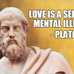 This is my philosophy on trolls as well...LOL Philosopher Week - A NemoNeem1221 Event - May 15-21 | LOVE IS A SERIOUS MENTAL ILLNESS; - PLATO | image tagged in plato,quote | made w/ Imgflip meme maker