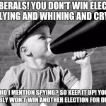 megaphone | HEY LIBERALS! YOU DON'T WIN ELECTIONS BY  LYING AND WHINING AND CRYING; DID I MENTION SPYING? SO KEEP IT UP! YOU PROBABLY WON'T WIN ANOTHER ELECTION FOR DECADES! | image tagged in megaphone | made w/ Imgflip meme maker