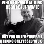 Hitler Suicide | WHEN THEY ALL TALKING ABOUT BLUE WHALE; BUT YOU KILLED YOURSELF WHEN NO ONE PISSED YOU OFF | image tagged in laughing hitler,blue,whale,hitler,adolf hitler,suicide | made w/ Imgflip meme maker